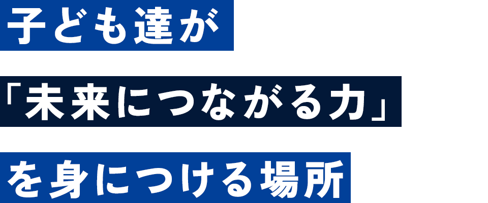 子ども達が「未来につながる力」を身につける場所